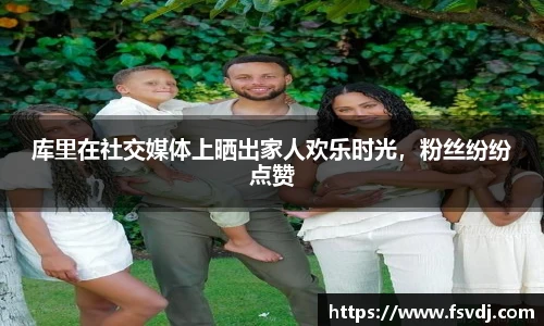 库里在社交媒体上晒出家人欢乐时光，粉丝纷纷点赞