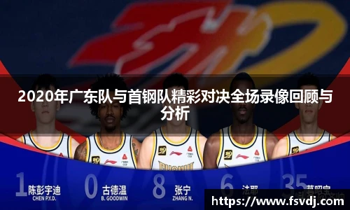2020年广东队与首钢队精彩对决全场录像回顾与分析